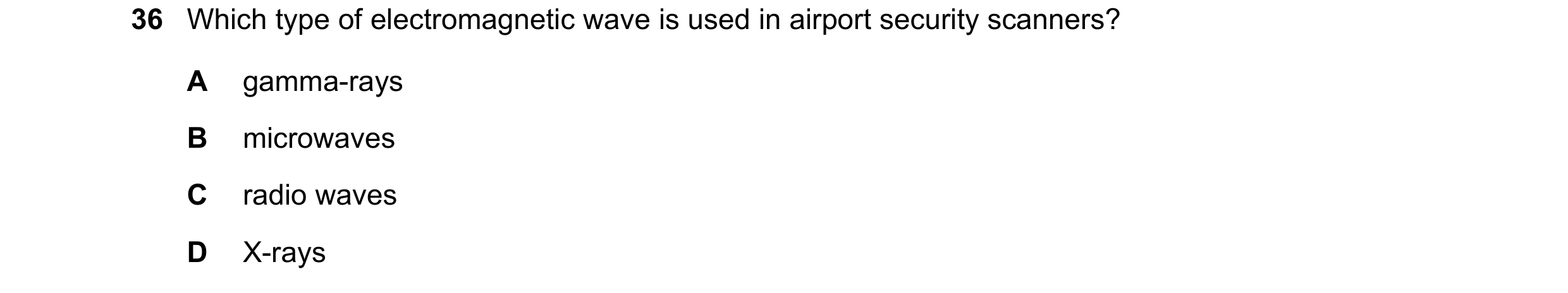 Question 50: Which type of electromagnetic wave is used in airport security scanners? A gamma-rays B microwaves C radio waves D X-rays