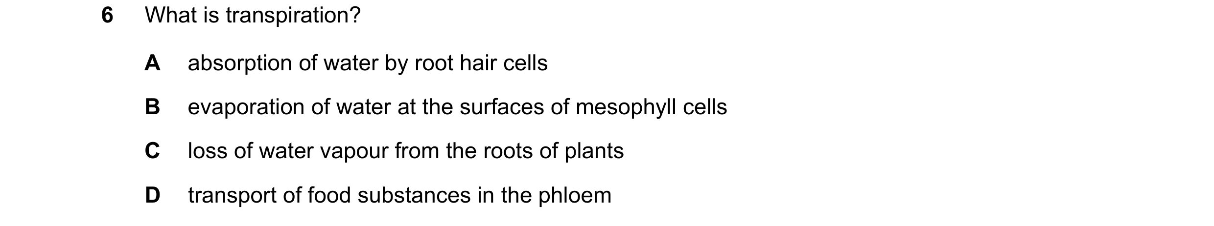 Question 28: What is transpiration? A absorption of water by root hair cells B evaporation of water at the surfaces of mesophyll cells C loss of water v…