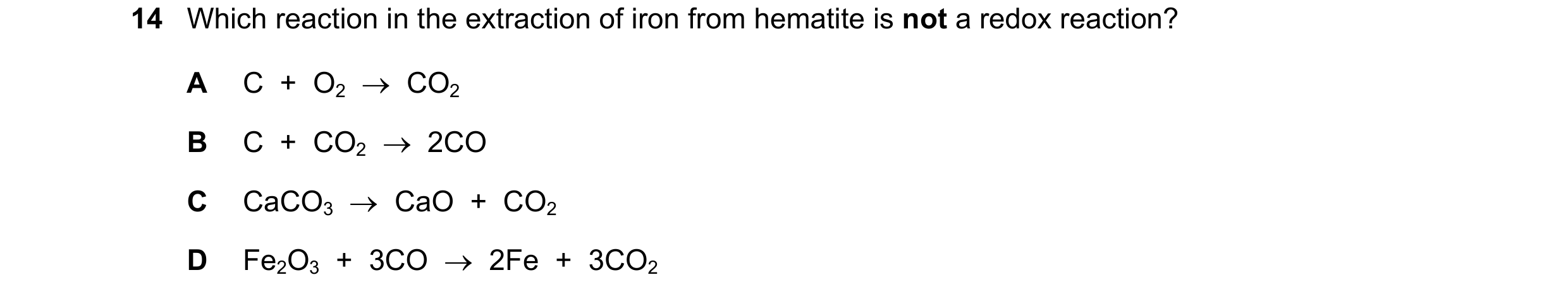 Question 7: Which reaction in the extraction of iron from hematite is not a redox reaction? A C + O2 → CO2 B C + CO2 → 2CO C CaCO3 → CaO + …