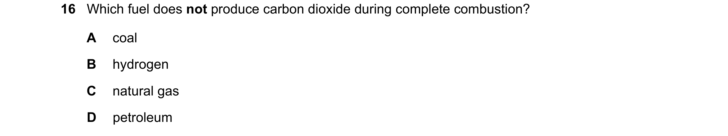 Question 7: Which fuel does not produce carbon dioxide during complete combustion? A coal B hydrogen C natural gas D petroleum