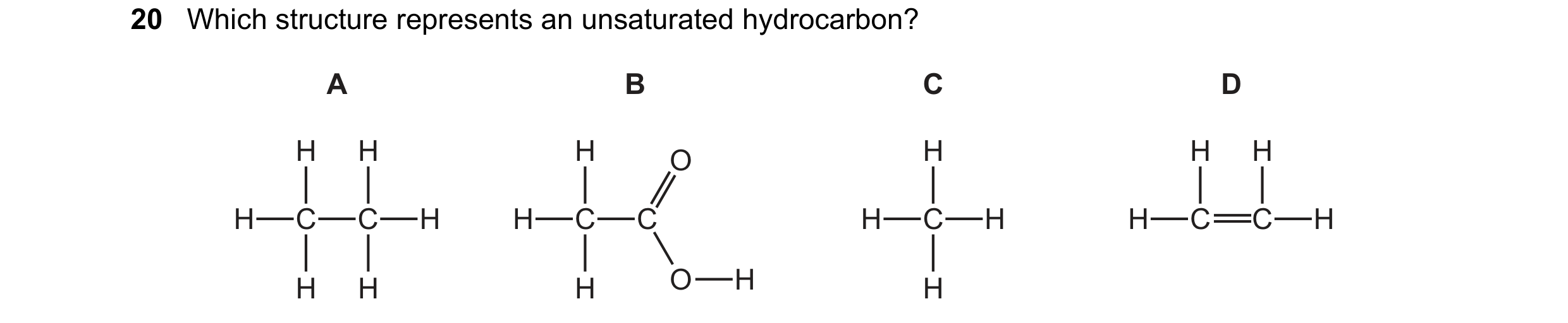 Question 10: Which structure represents an unsaturated hydrocarbon? A B C D H H H O H H H H C C H H C C H C H H C C H H H H O H H