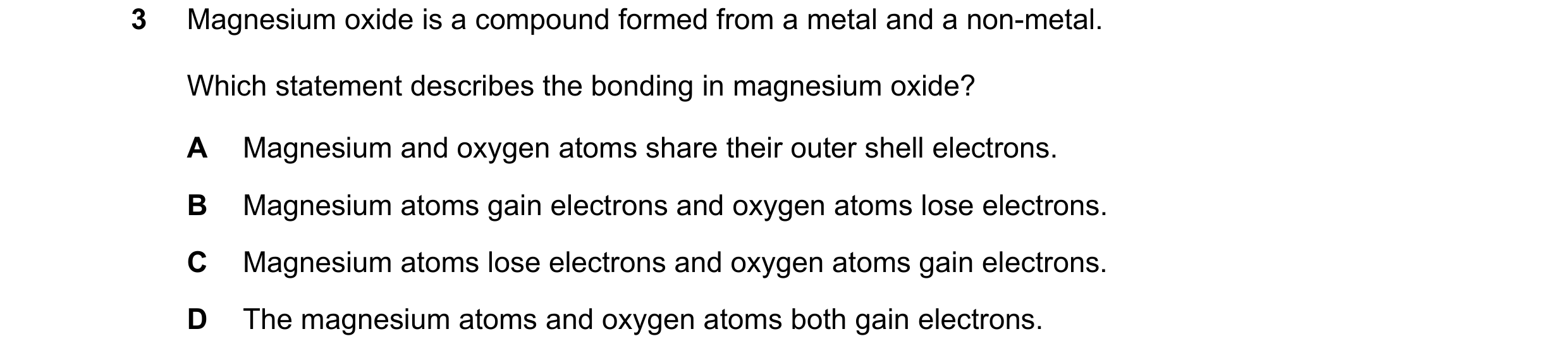 Question 9: Magnesium oxide is a compound formed from a metal and a non-metal. Which statement describes the bonding in magnesium oxide? A Magnesium an…