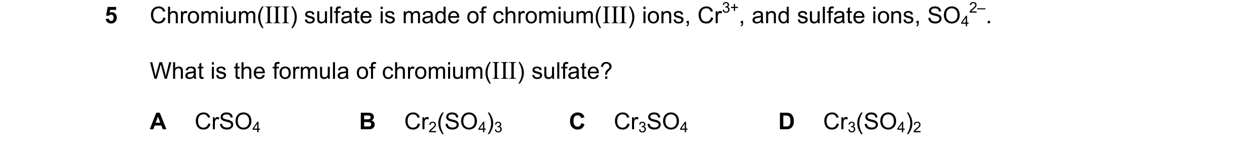 Question 13: Chromium(III) sulfate is made of chromium(III) ions, Cr3+, and sulfate ions, SO4 2–. What is the formula of chromium(III) sulfate? A CrSO4 …