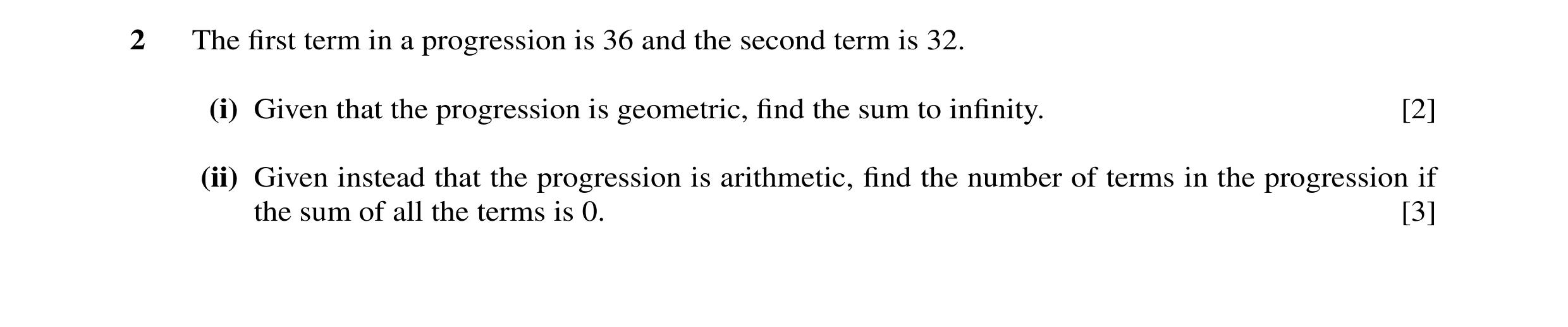 Question 24: The ﬁrst term in a progression is 36 and the second term is 32. (i) Given that the progression is geometric, ﬁnd the sum to inﬁnity. [2] (i…