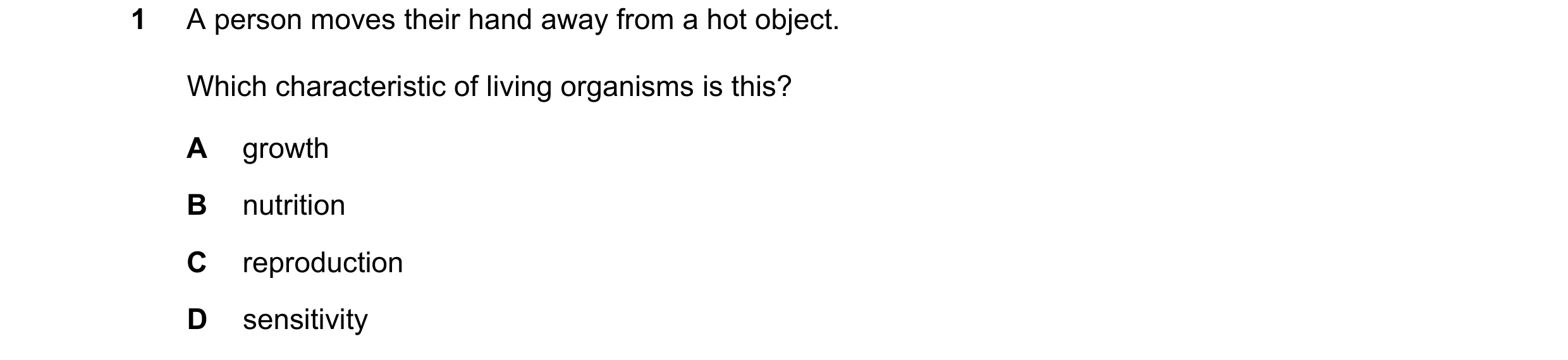 Question 37: A person moves their hand away from a hot object. Which characteristic of living organisms is this? A growth B nutrition C reproduction D s…