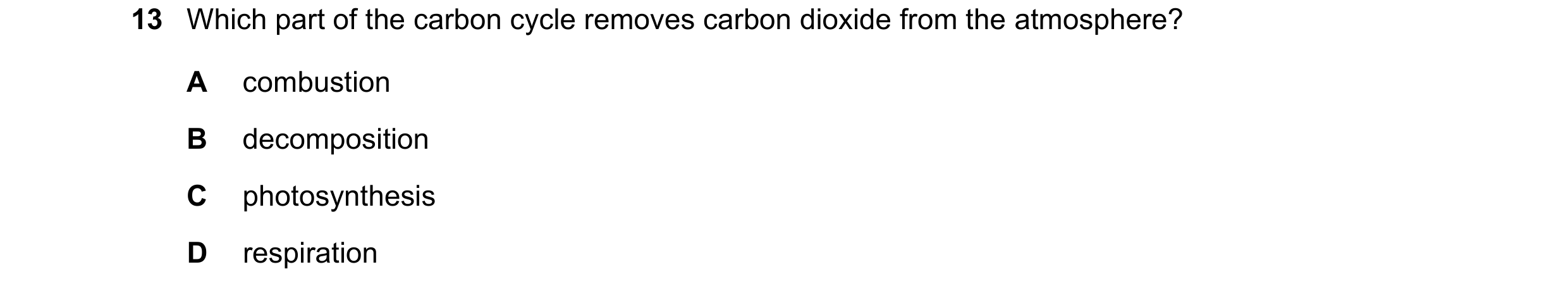 Question 13: Which part of the carbon cycle removes carbon dioxide from the atmosphere? A combustion B decomposition C photosynthesis D respiration