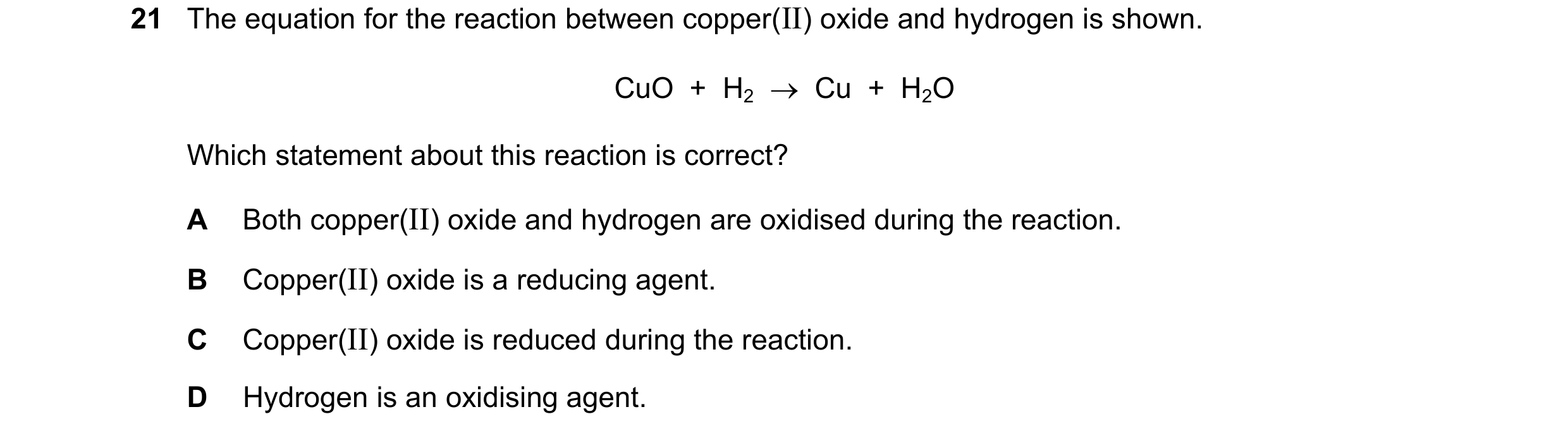 Question 52: The equation for the reaction between copper(II) oxide and hydrogen is shown. CuO  +  H2    Cu  +  H2O Which statement about this reaction…
