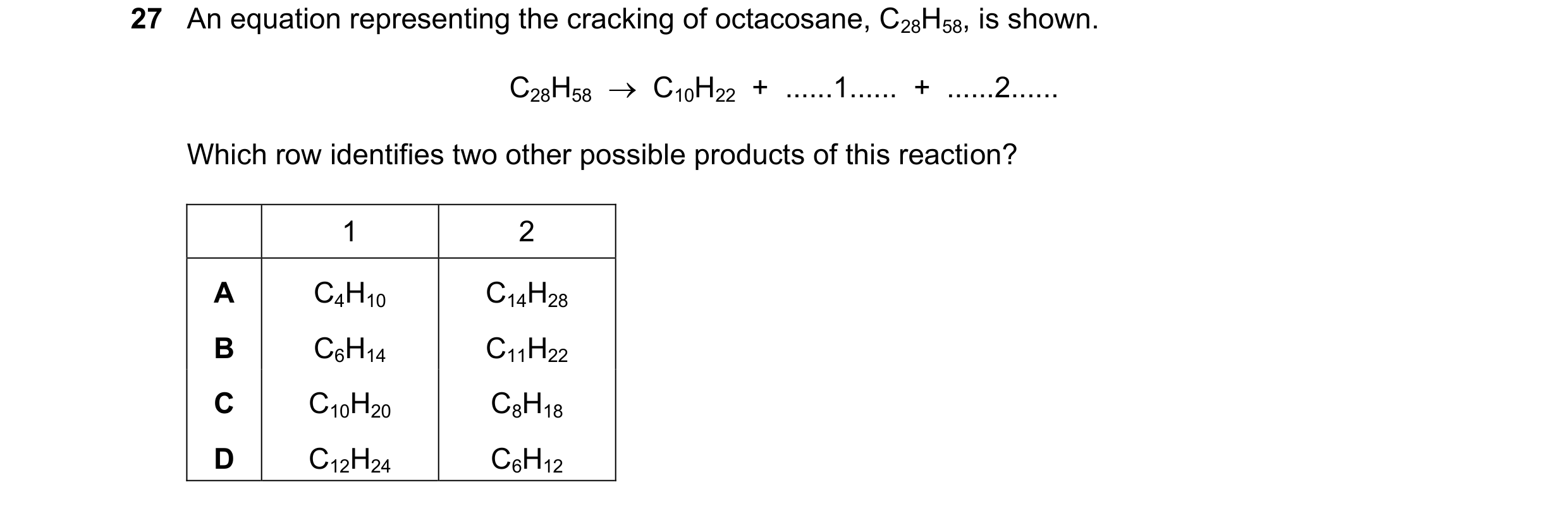 Question 23: An equation representing the cracking of octacosane, C28H58, is shown. C28H58 C10H22 + ......1...... + ......2...... Which row iden…