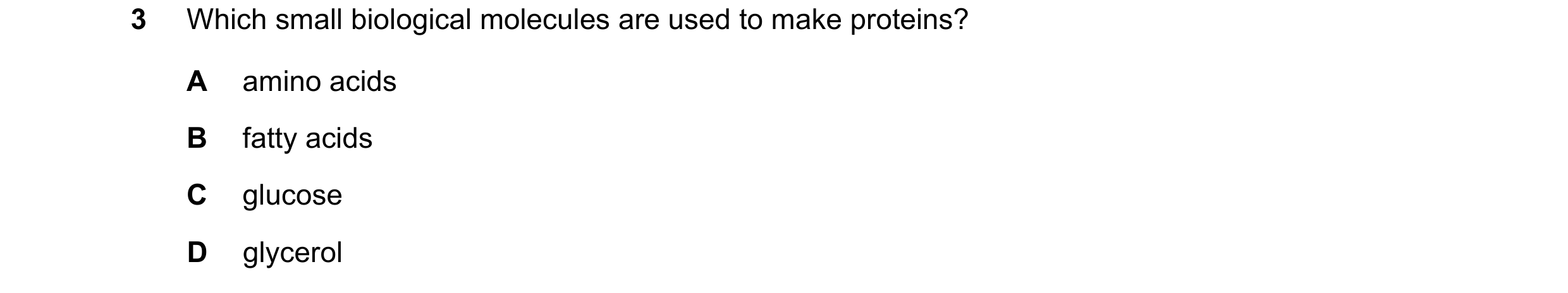 Question 12: Which small biological molecules are used to make proteins? A amino acids B fatty acids C glucose D glycerol