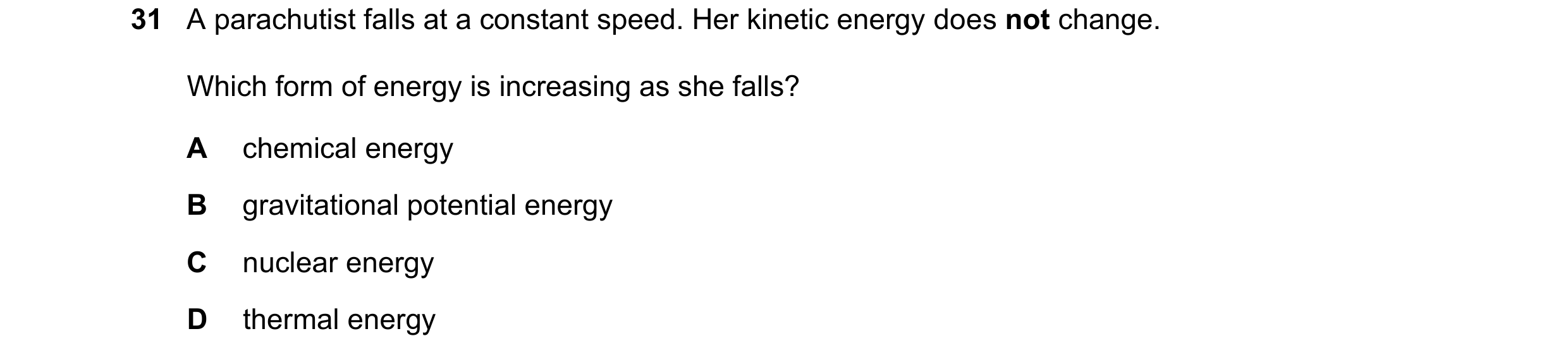 Question 89: A parachutist falls at a constant speed. Her kinetic energy does not change. Which form of energy is increasing as she falls? A chemical en…