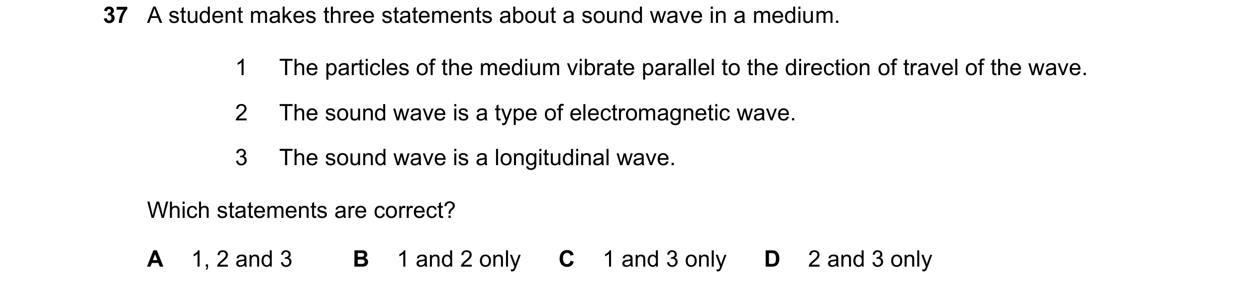 Question 52: A student makes three statements about a sound wave in a medium. 1 The particles of the medium vibrate parallel to the direction of travel …