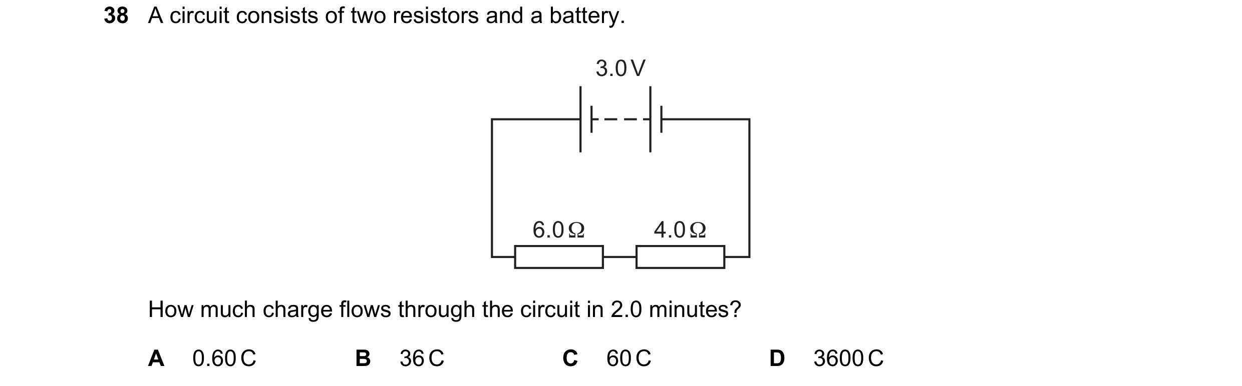 Question 75: A circuit consists of two resistors and a battery. 3.0 V 6.0 Ω 4.0 Ω How much charge flows through the circuit in 2.0 minutes? A 0.60 C B 3…