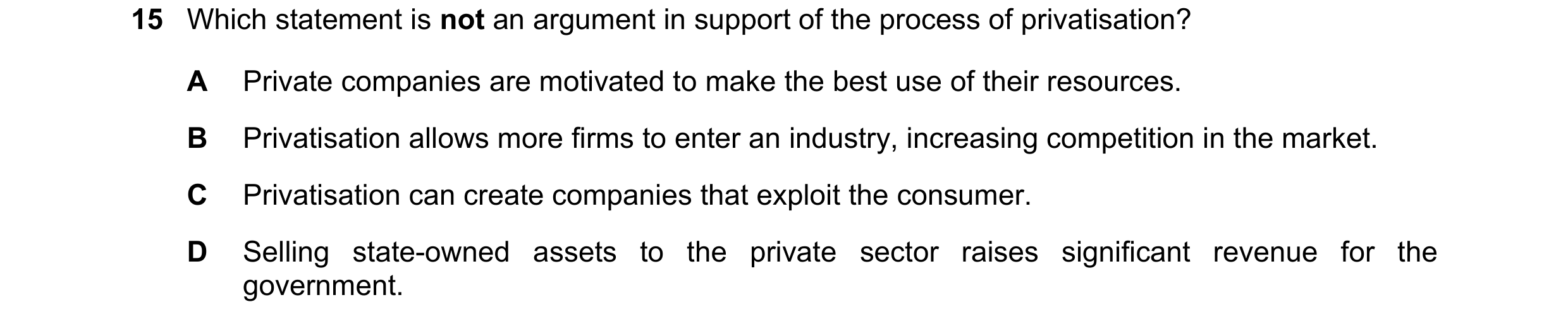 Question 26: Which statement is not an argument in support of the process of privatisation? A Private companies are motivated to make the best use of th…