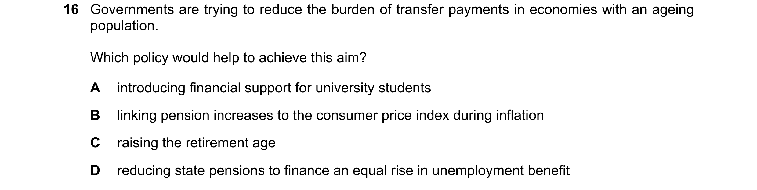 Question 59: Governments are trying to reduce the burden of transfer payments in economies with an ageing population. Which policy would help to achieve…