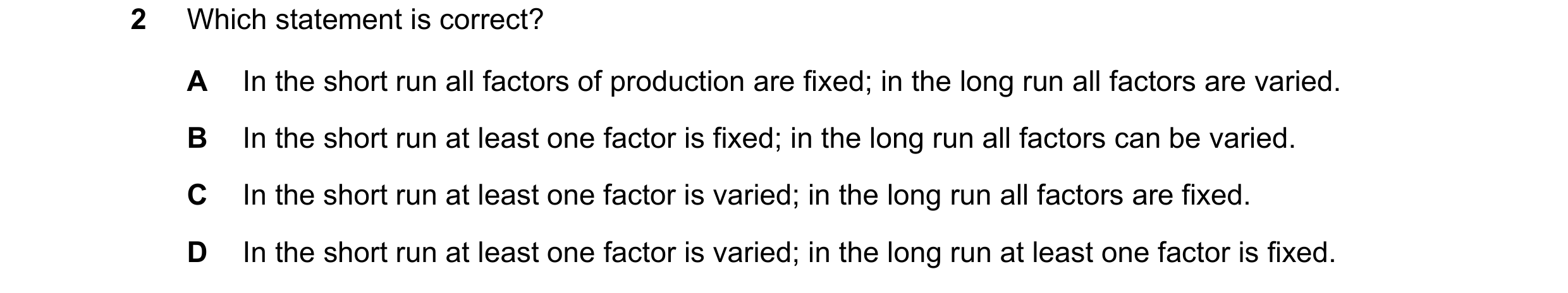 Question 44: Which statement is correct? A In the short run all factors of production are fixed; in the long run all factors are varied. B In the short …