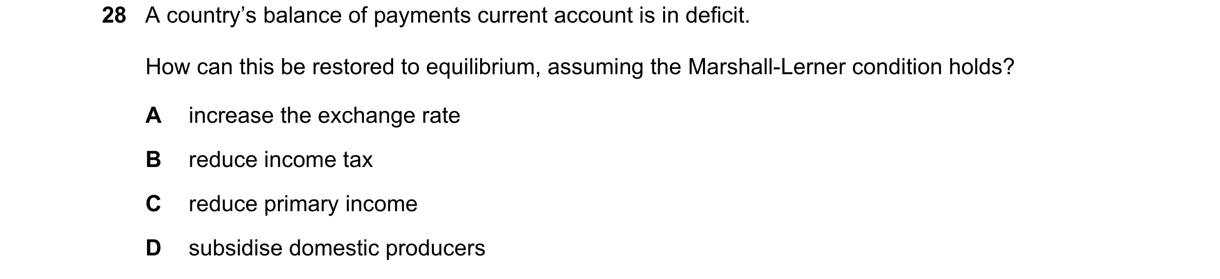 Question 178: A country’s balance of payments current account is in deficit. How can this be restored to equilibrium, assuming the Marshall-Lerner condit…