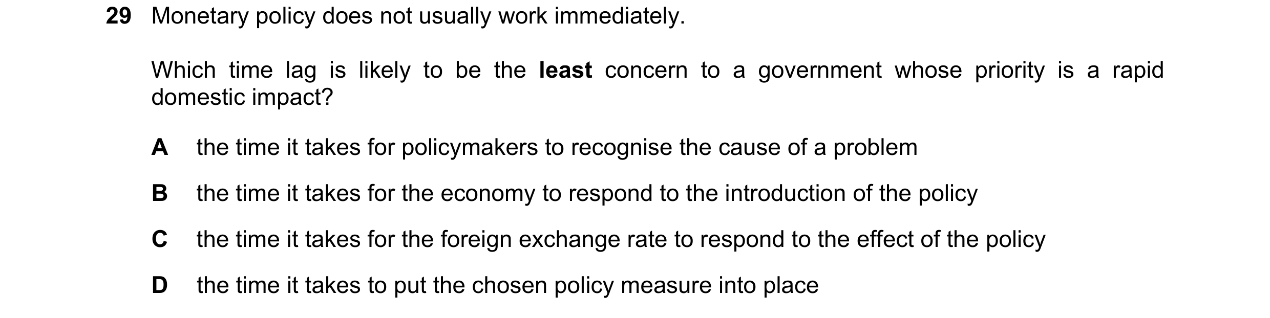 Question 46: Monetary policy does not usually work immediately. Which time lag is likely to be the least concern to a government whose priority is a rap…