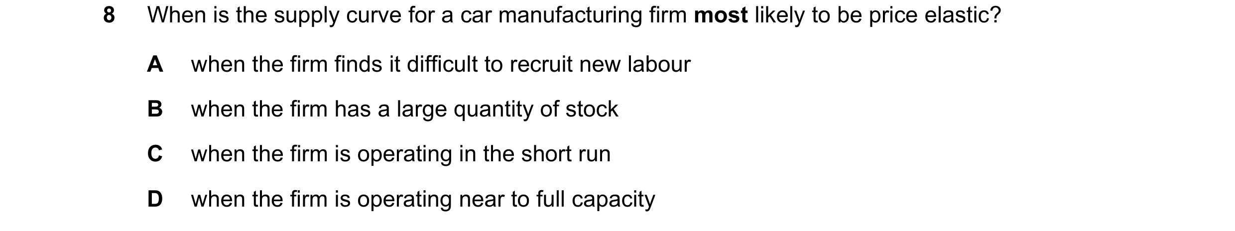 Question 82: When is the supply curve for a car manufacturing firm most likely to be price elastic? A when the firm finds it difficult to recruit new la…