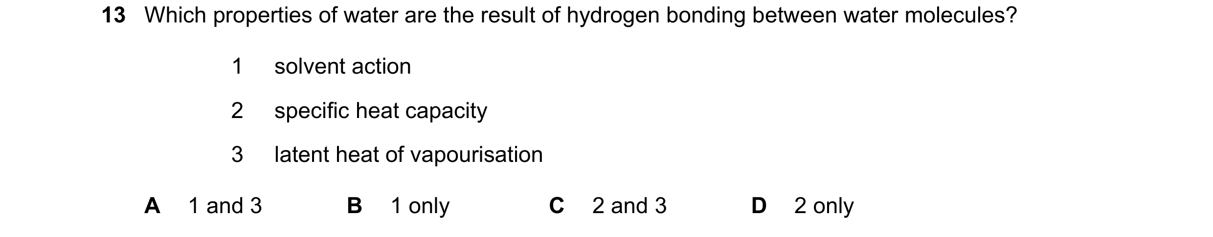 Question 41: Which properties of water are the result of hydrogen bonding between water molecules? 1 solvent action 2 specific heat capacity 3 latent he…