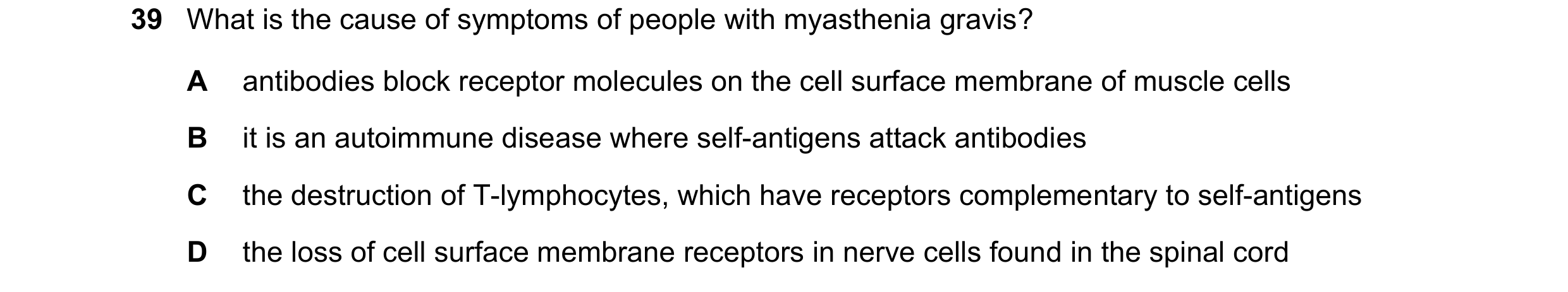 Question 113: What is the cause of symptoms of people with myasthenia gravis? A antibodies block receptor molecules on the cell surface membrane of muscl…