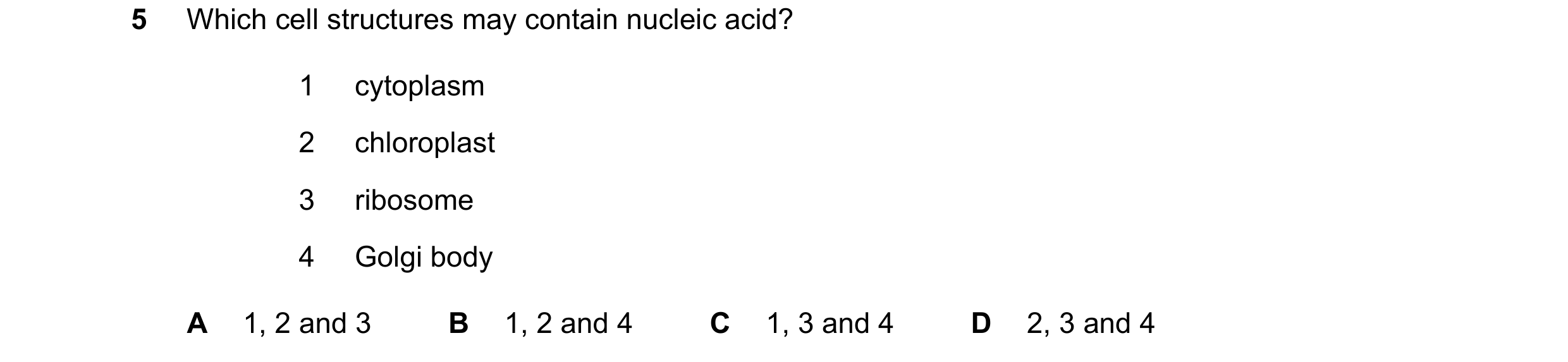 Question 280: Which cell structures may contain nucleic acid? 1 cytoplasm 2 chloroplast 3 ribosome 4 Golgi body A 1, 2 and 3 B 1, 2 and 4 C 1, 3 and 4 D …