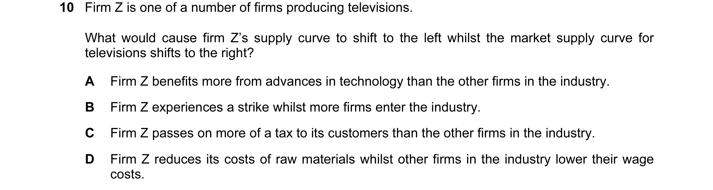 Question 24: Firm Z is one of a number of firms producing televisions. What would cause firm Z’s supply curve to shift to the left whilst the market sup…