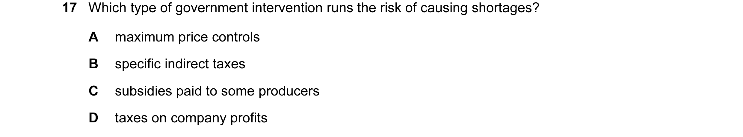 Question 84: Which type of government intervention runs the risk of causing shortages? A maximum price controls B specific indirect taxes C subsidies pa…