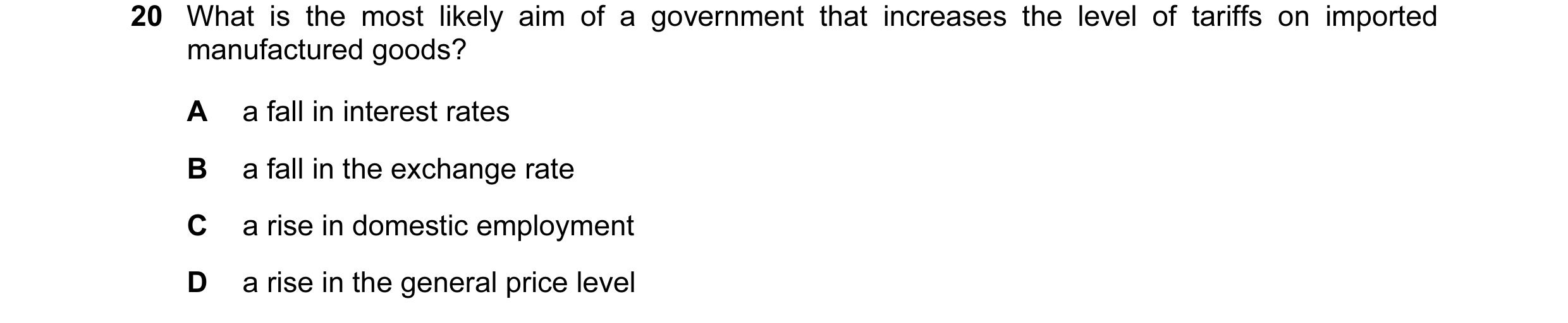 Question 48: What is the most likely aim of a government that increases the level of tariffs on imported manufactured goods? A a fall in interest rates …