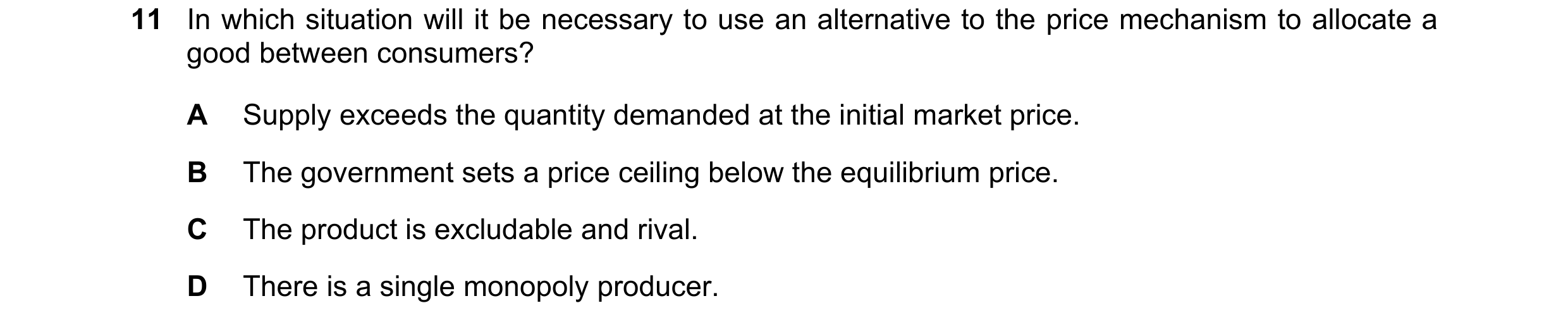 Question 66: In which situation will it be necessary to use an alternative to the price mechanism to allocate a good between consumers? A Supply exceeds…