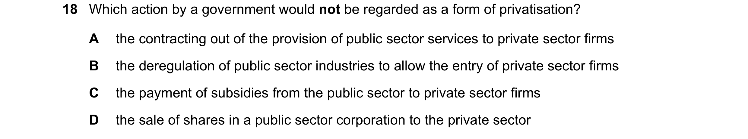 Question 67: Which action by a government would not be regarded as a form of privatisation? A the contracting out of the provision of public sector serv…