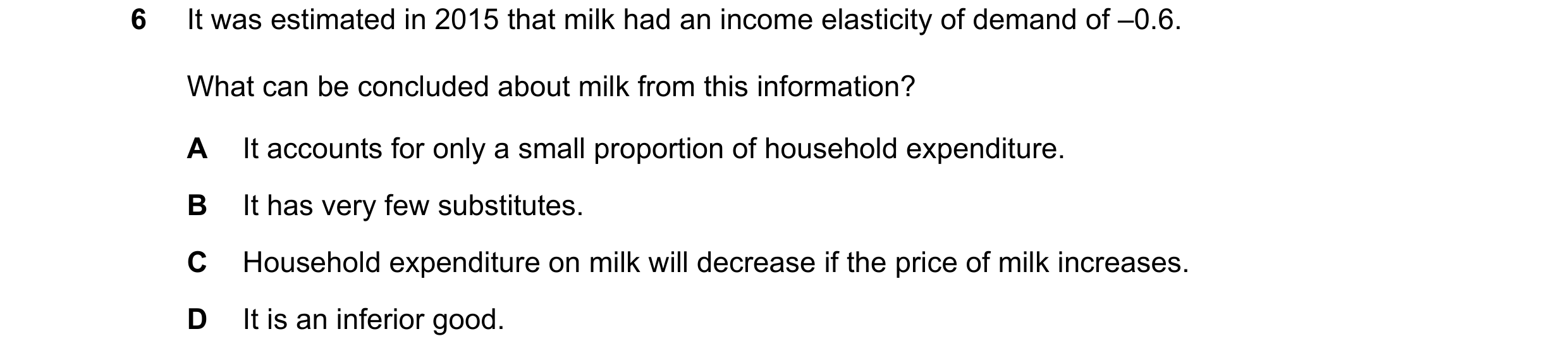 Question 161: It was estimated in 2015 that milk had an income elasticity of demand of –0.6. What can be concluded about milk from this information? A It…