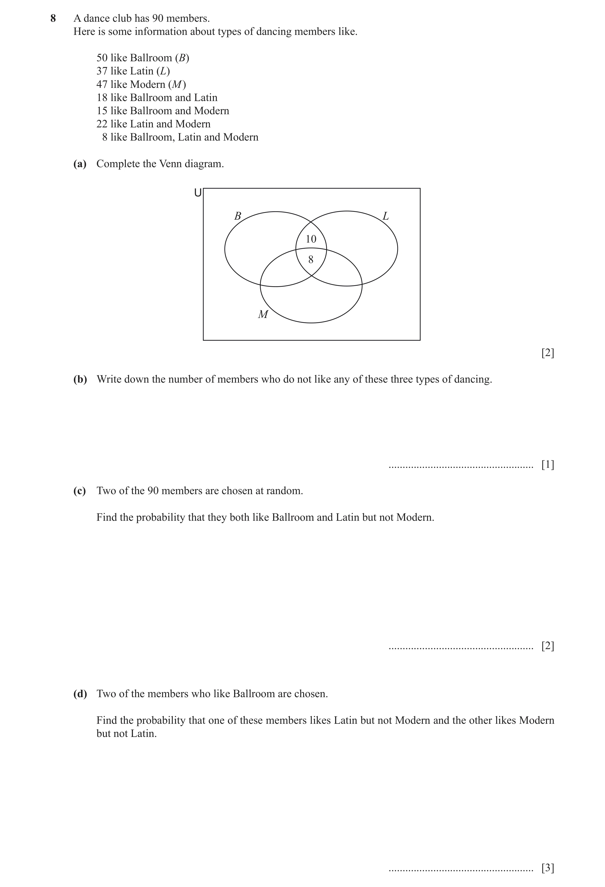 Question 4: A dance club has 90 members. Here is some information about types of dancing members like. 50 like Ballroom (B) 37 like Latin (L) 47 like M…