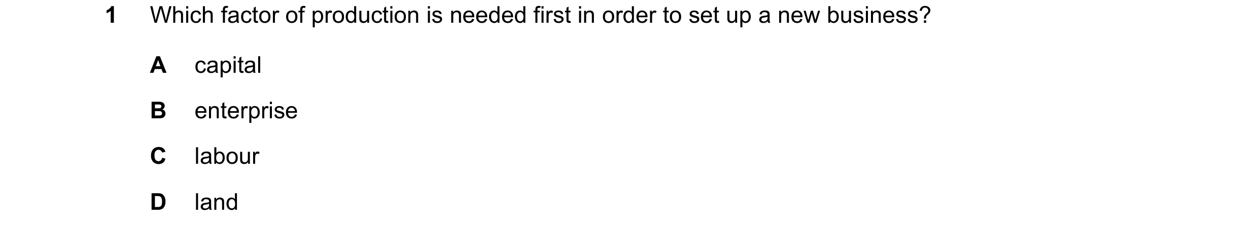 Question 61: Which factor of production is needed first in order to set up a new business? A capital B enterprise C labour D land