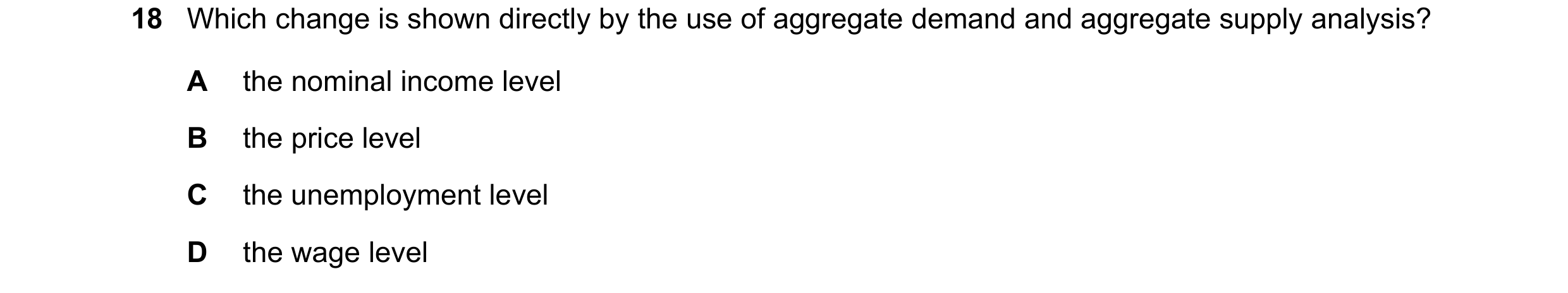 Question 118: Which change is shown directly by the use of aggregate demand and aggregate supply analysis? A the nominal income level B the price level C…