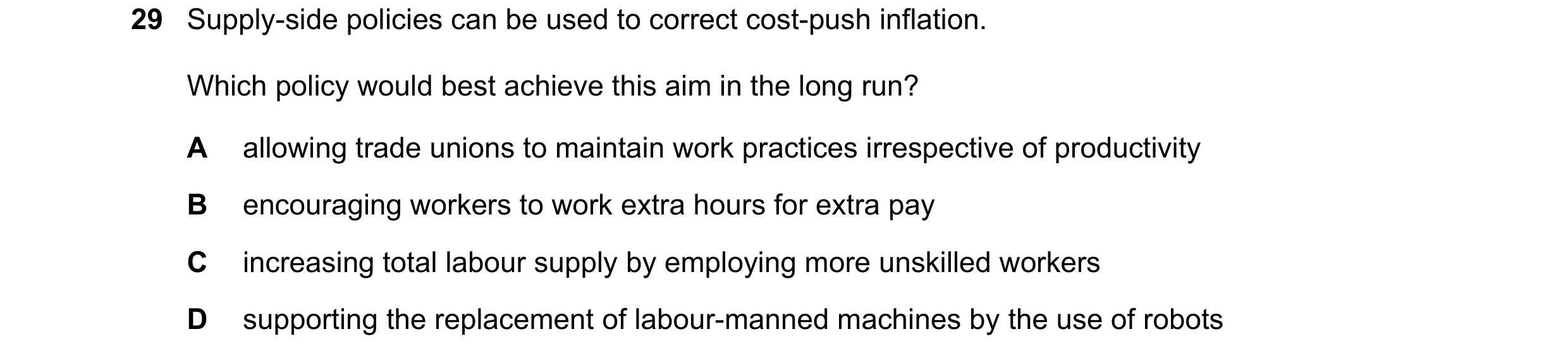 Question 204: Supply-side policies can be used to correct cost-push inflation. Which policy would best achieve this aim in the long run? A allowing trade…