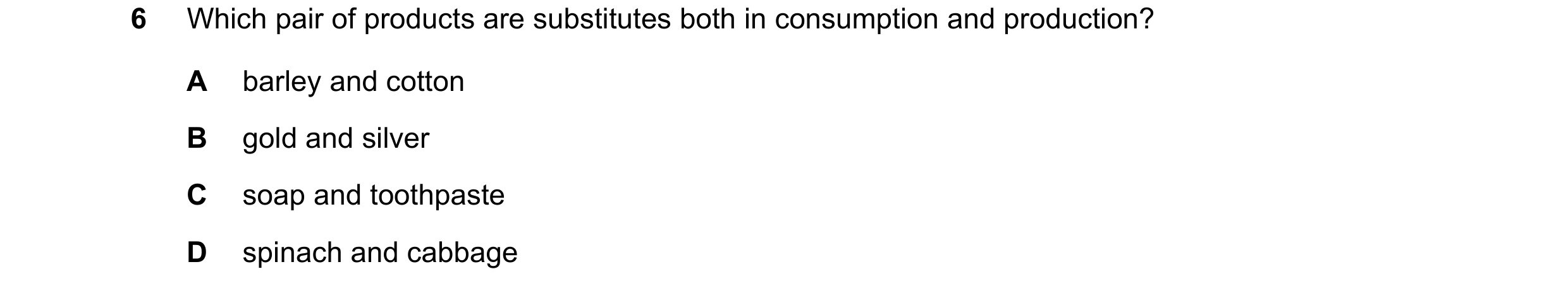 Question 228: Which pair of products are substitutes both in consumption and production? A barley and cotton B gold and silver C soap and toothpaste D sp…