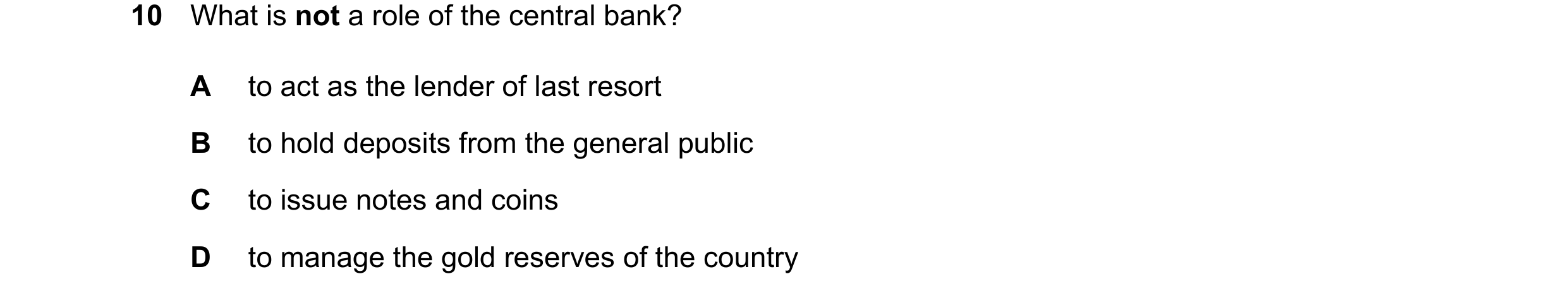 Question 19: What is not a role of the central bank? A to act as the lender of last resort B to hold deposits from the general public C to issue notes a…