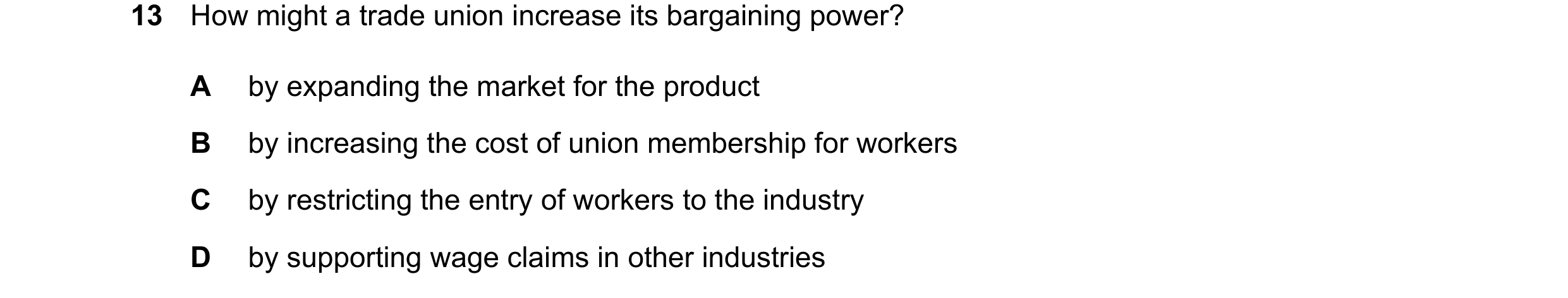 Question 23: How might a trade union increase its bargaining power? A by expanding the market for the product B by increasing the cost of union membersh…