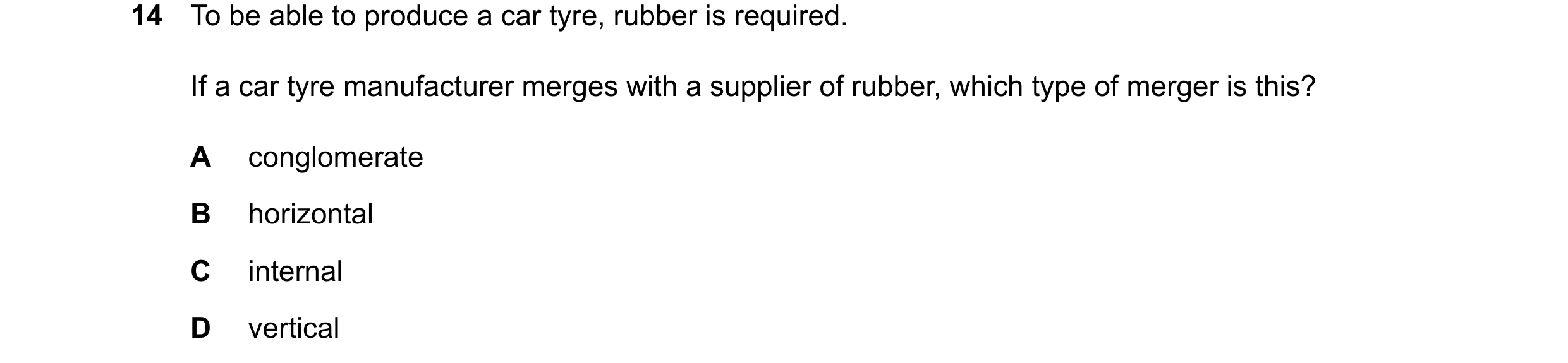 Question 10: To be able to produce a car tyre, rubber is required. If a car tyre manufacturer merges with a supplier of rubber, which type of merger is …