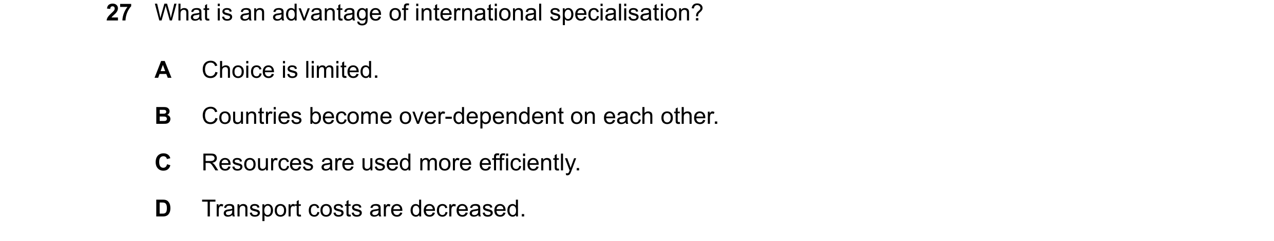 Question 12: What is an advantage of international specialisation? A Choice is limited. B Countries become over-dependent on each other. C Resources are…