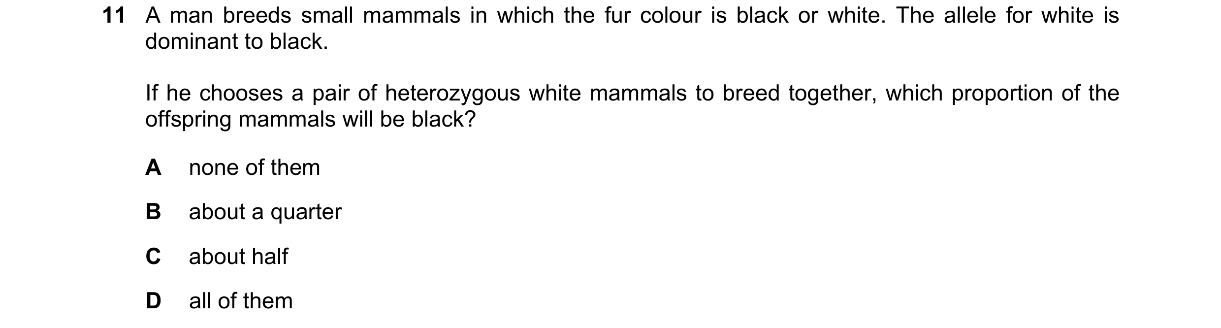 Question 3: A man breeds small mammals in which the fur colour is black or white. The allele for white is dominant to black. If he chooses a pair of he…