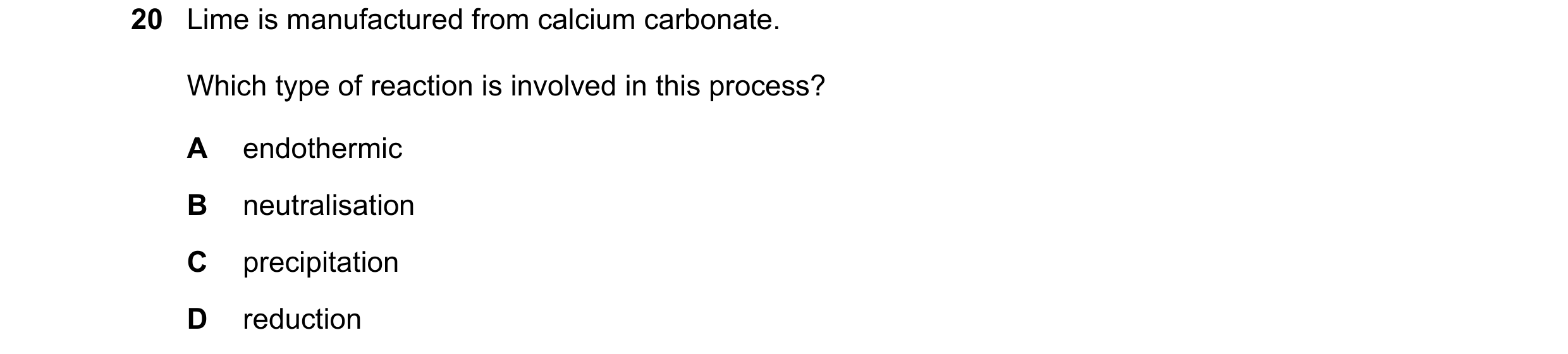 Question 4: Lime is manufactured from calcium carbonate. Which type of reaction is involved in this process? A endothermic B neutralisation C precipita…