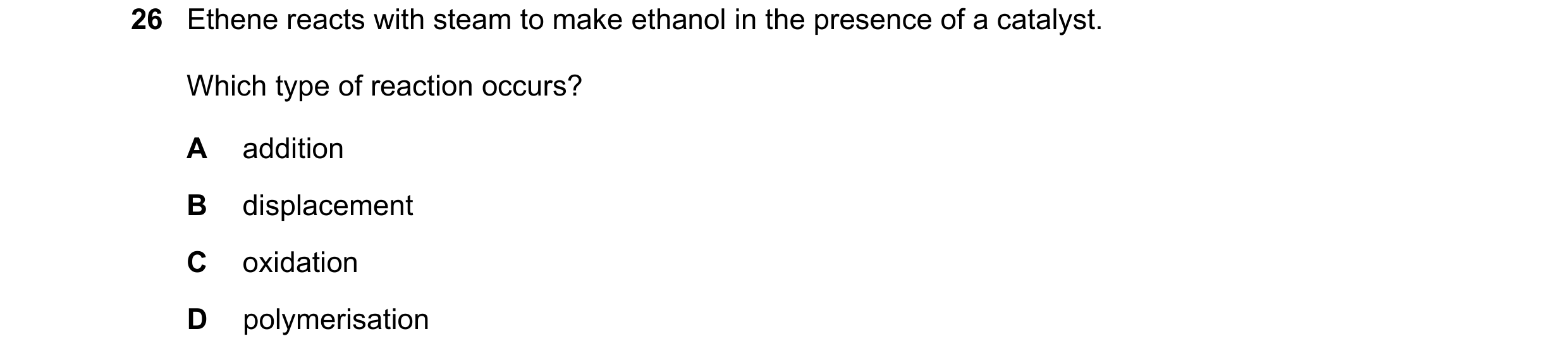 Question 6: Ethene reacts with steam to make ethanol in the presence of a catalyst. Which type of reaction occurs? A addition B displacement C oxidatio…