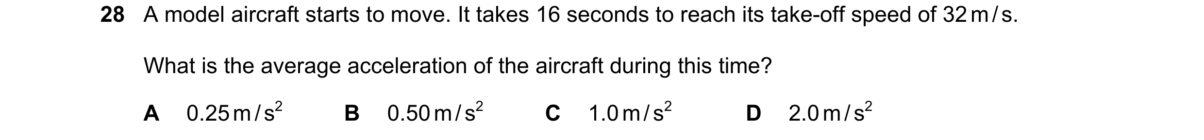Question 9: A model aircraft starts to move. It takes 16 seconds to reach its take-off speed of 32 m / s. What is the average acceleration of the aircr…