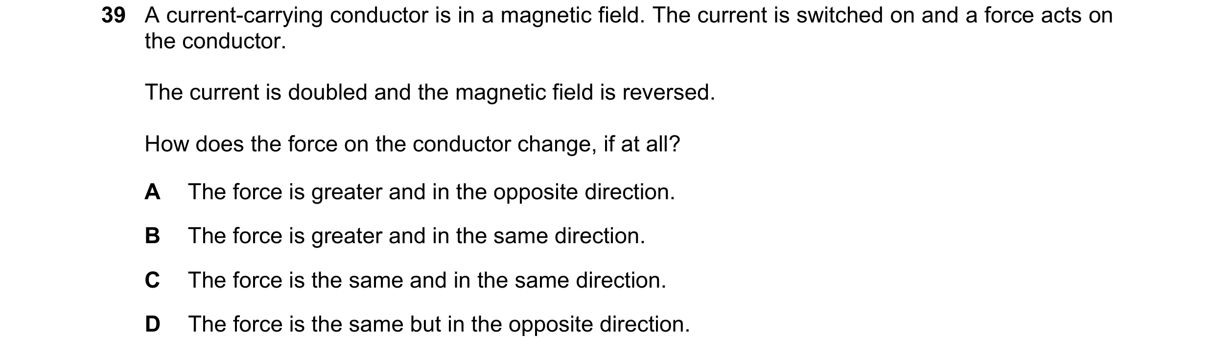 Question 5: A current-carrying conductor is in a magnetic field. The current is switched on and a force acts on the conductor. The current is doubled a…