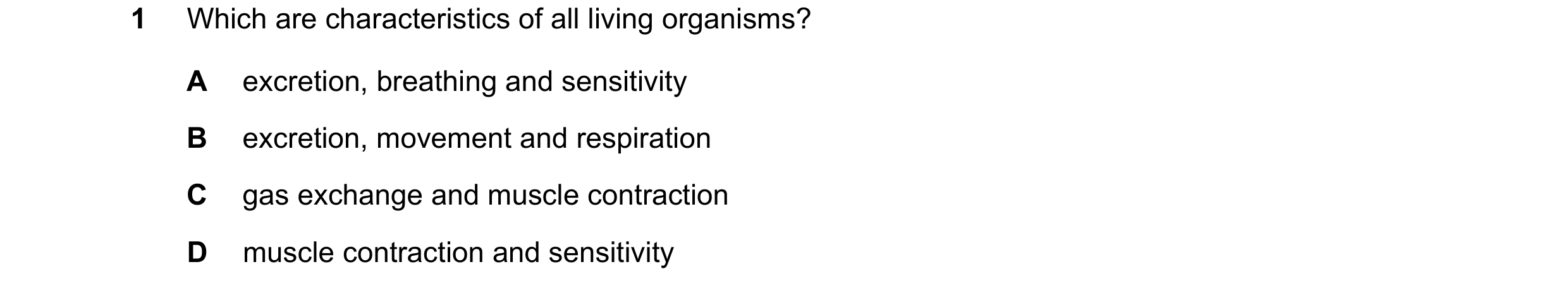Question 5: Which are characteristics of all living organisms? A excretion, breathing and sensitivity B excretion, movement and respiration C gas excha…