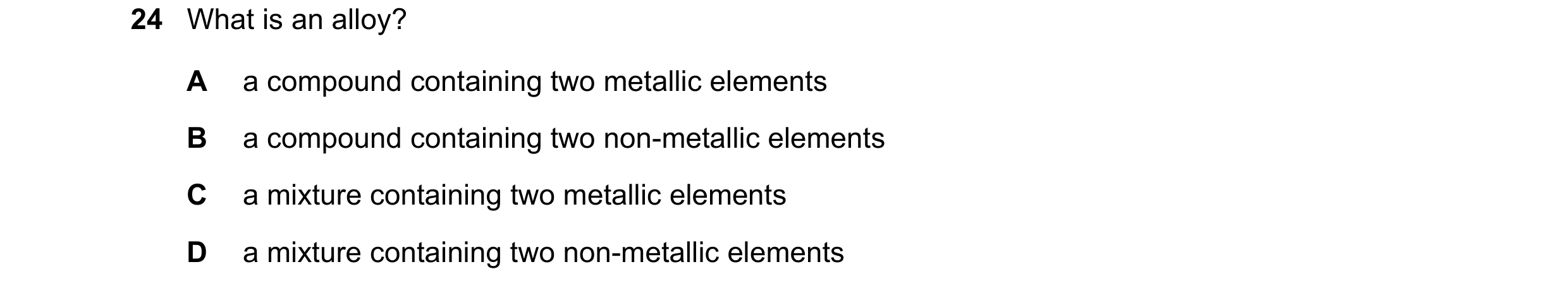 Question 4: What is an alloy? A a compound containing two metallic elements B a compound containing two non-metallic elements C a mixture containing tw…