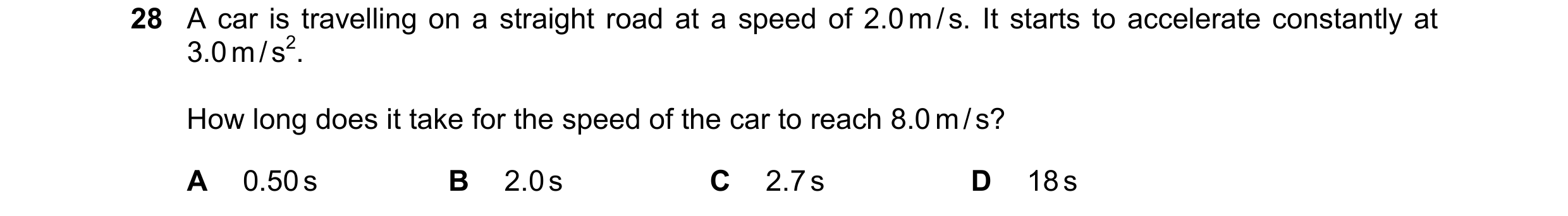 Question 4: A car is travelling on a straight road at a speed of 2.0 m / s. It starts to accelerate constantly at 3.0 m / s2. How long does it take for…