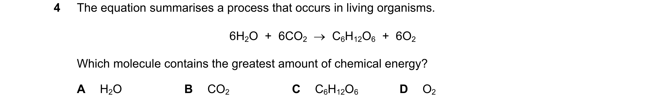 Question 4: The equation summarises a process that occurs in living organisms. 6H2O + 6CO2 → C6H12O6 + 6O2 Which molecule contains the greatest a…