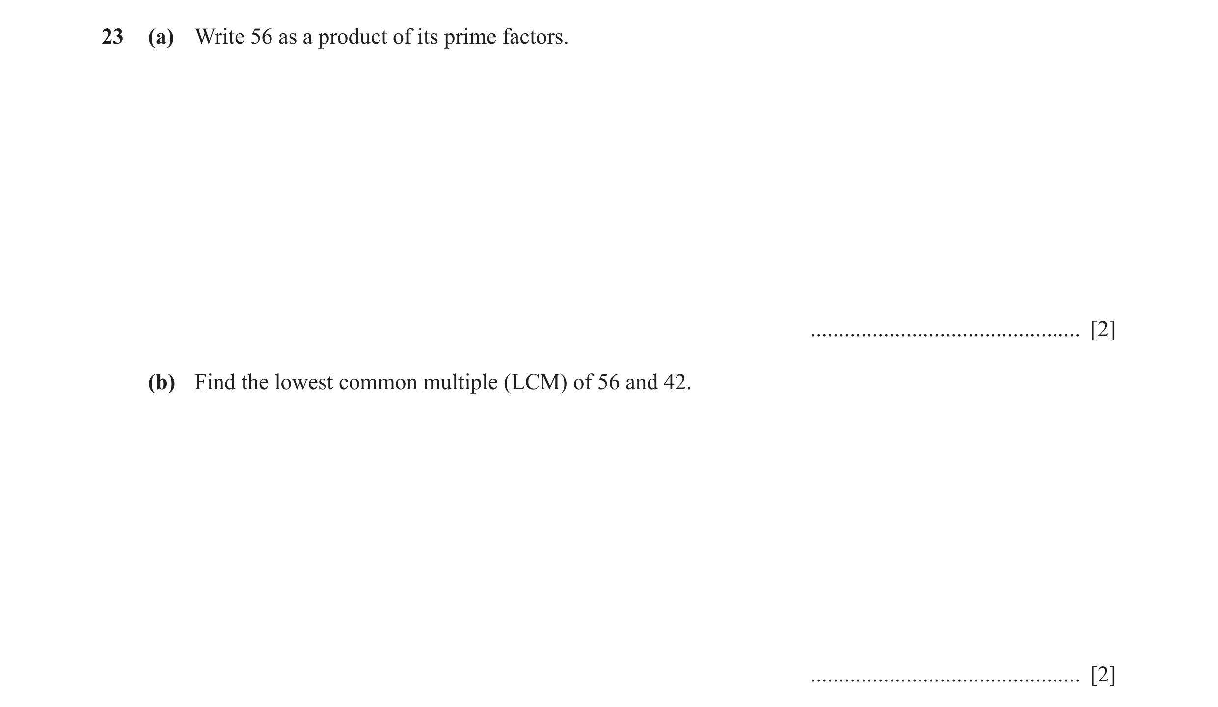 Question 21: (a) Write 56 as a product of its prime factors. ................................................ [2] (b) Find the lowest common multiple (L…